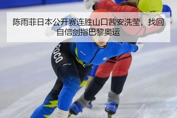 陈雨菲日本公开赛连胜山口茜安洗莹，找回自信剑指巴黎奥运