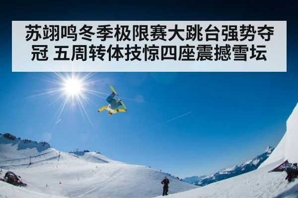 苏翊鸣冬季极限赛大跳台强势夺冠 五周转体技惊四座震撼雪坛