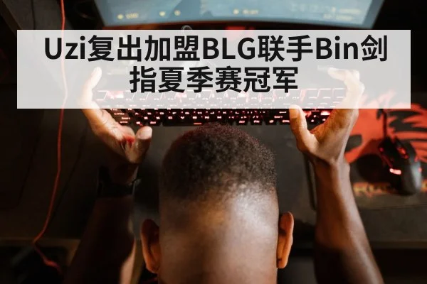 Uzi复出加盟BLG联手Bin剑指夏季赛冠军