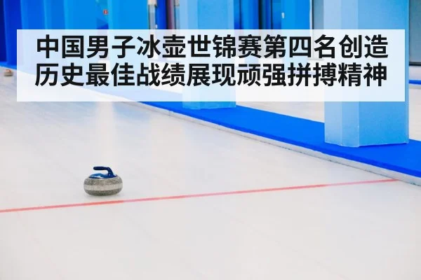 中国男子冰壶世锦赛第四名创造历史最佳战绩展现顽强拼搏精神