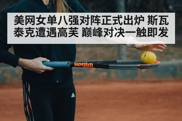 美网女单八强对阵正式出炉 斯瓦泰克遭遇高芙 巅峰对决一触即发