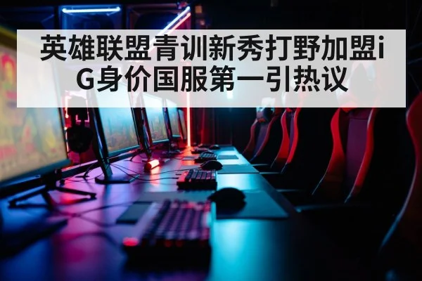 英雄联盟青训新秀打野加盟iG身价国服第一引热议
