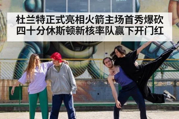 杜兰特正式亮相火箭主场首秀爆砍四十分休斯顿新核率队赢下开门红